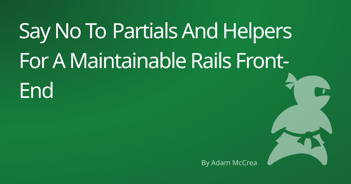 Say No To Partials And Helpers For A Maintainable Rails Front-End