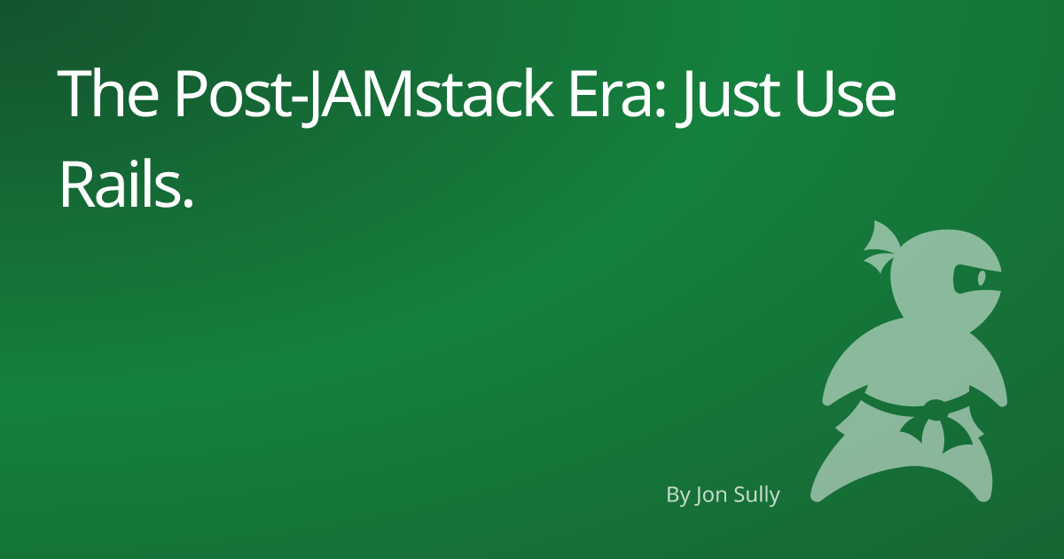 The Post-JAMstack Era: Just Use Rails.